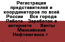 Регистрация представителей и координаторов по всей России. - Все города Работа » Заработок в интернете   . Ханты-Мансийский,Нефтеюганск г.